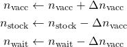 \begin{align*}n_{\rm vacc} &\leftarrow n_{\rm vacc}+\Delta n_{\rm vacc} \\n_{\rm stock} &\leftarrow n_{\rm stock}-\Delta n_{\rm vacc}\\n_{\rm wait} &\leftarrow n_{\rm wait}-\Delta n_{\rm vacc}\end{align*}